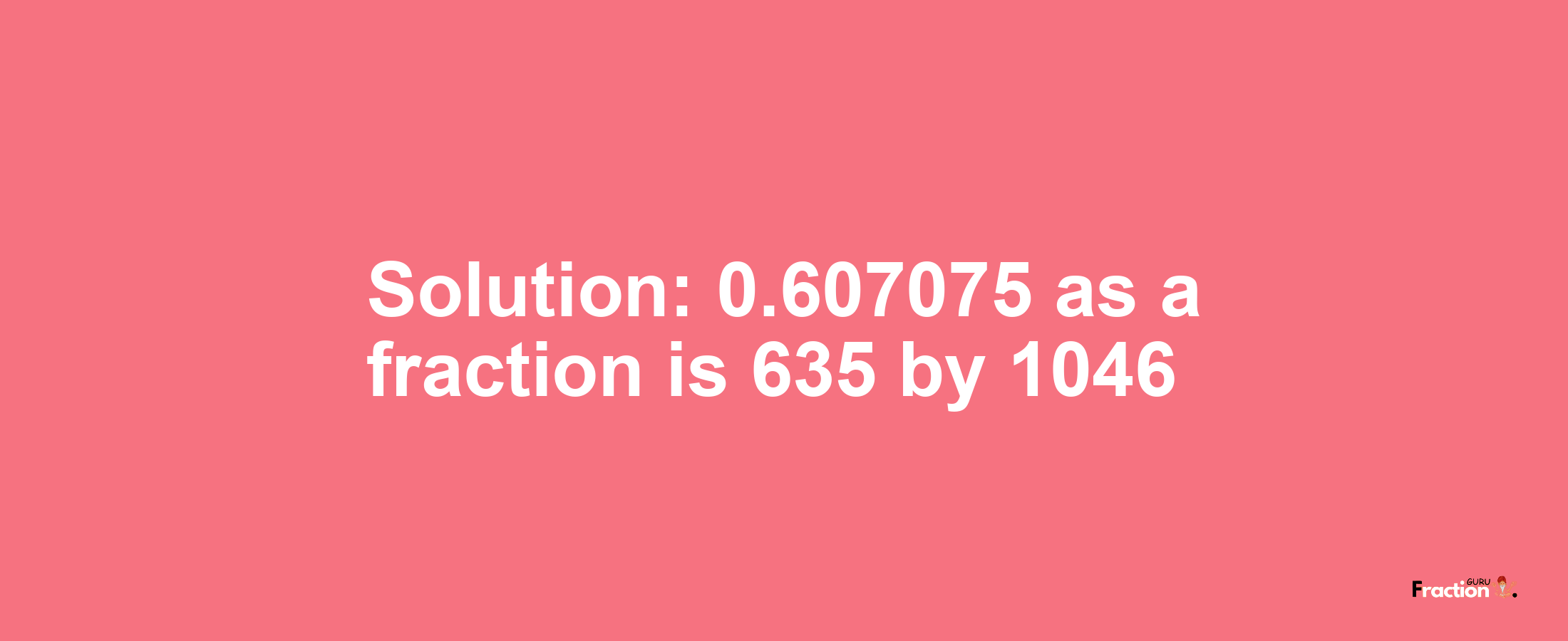 Solution:0.607075 as a fraction is 635/1046